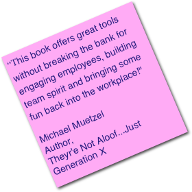 “This book offers great tools without breaking the bank for engaging employees, building team spirit and bringing some fun back into the workplace!"
 
Michael Muetzel
Author, 
Theyr'e Not Aloof...Just Generation X 